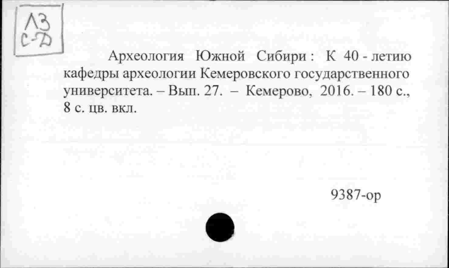 ﻿Археология Южной Сибири : К 40 - летию
кафедры археологии Кемеровского государственного
университета. - Вып. 27. - Кемерово, 2016.- 180с., 8 с. цв. вкл.
9387-ор